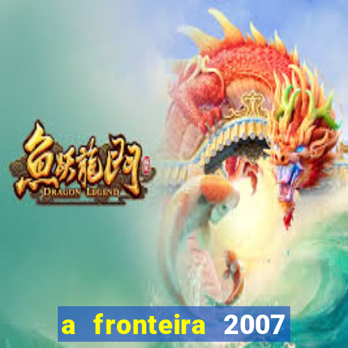 a fronteira 2007 filme completo dublado